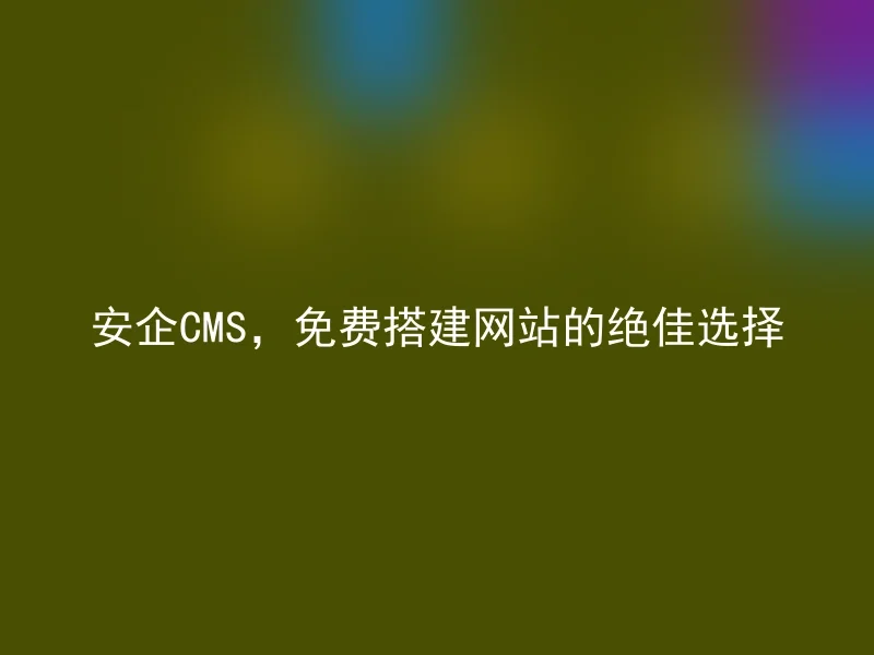 安企CMS，免费搭建网站的绝佳选择