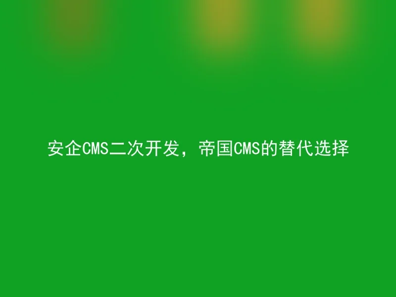 安企CMS二次开发,帝国CMS的替代选择