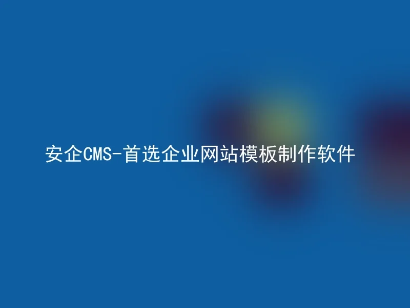 安企CMS-首选企业网站模板制作软件