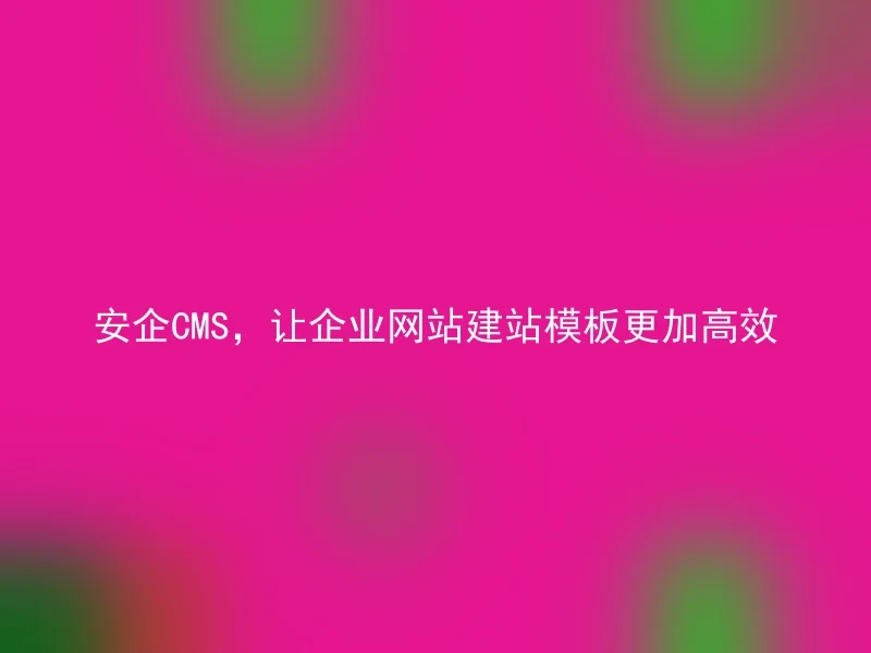 安企CMS,让企业网站建站模板更加高效