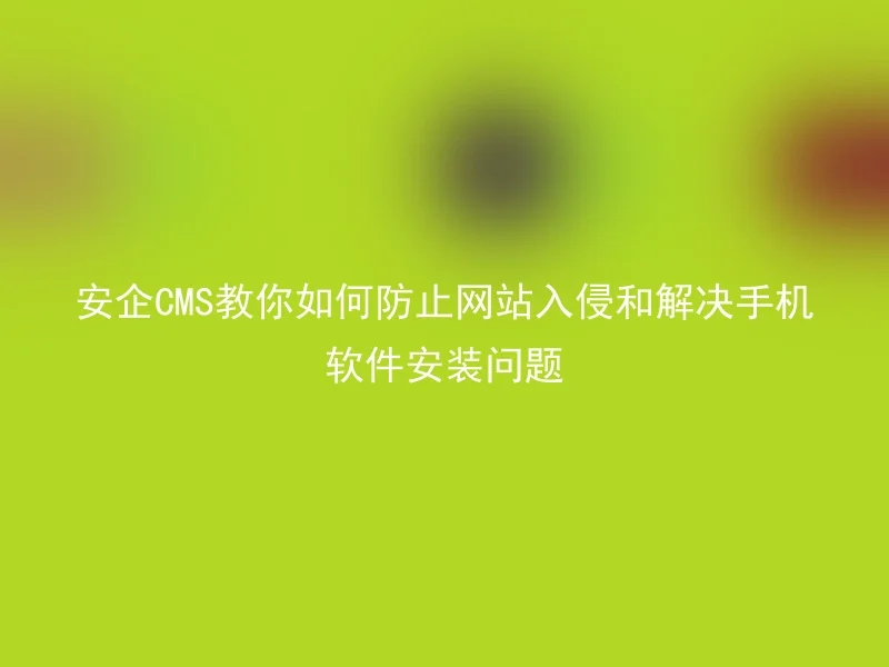 安企CMS教你如何防止网站入侵和解决手机软件安装问题