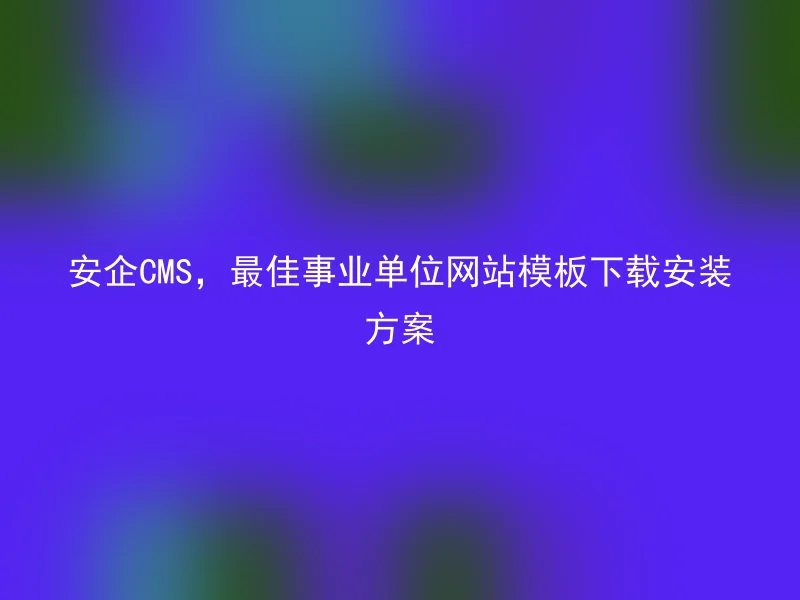 安企CMS，最佳事业单位网站模板下载安装方案