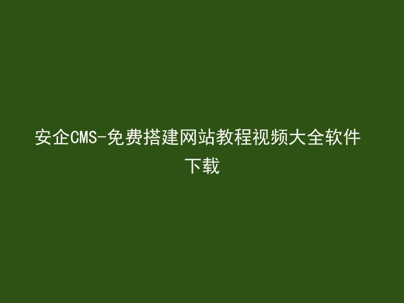 安企CMS-免费搭建网站教程视频大全软件下载