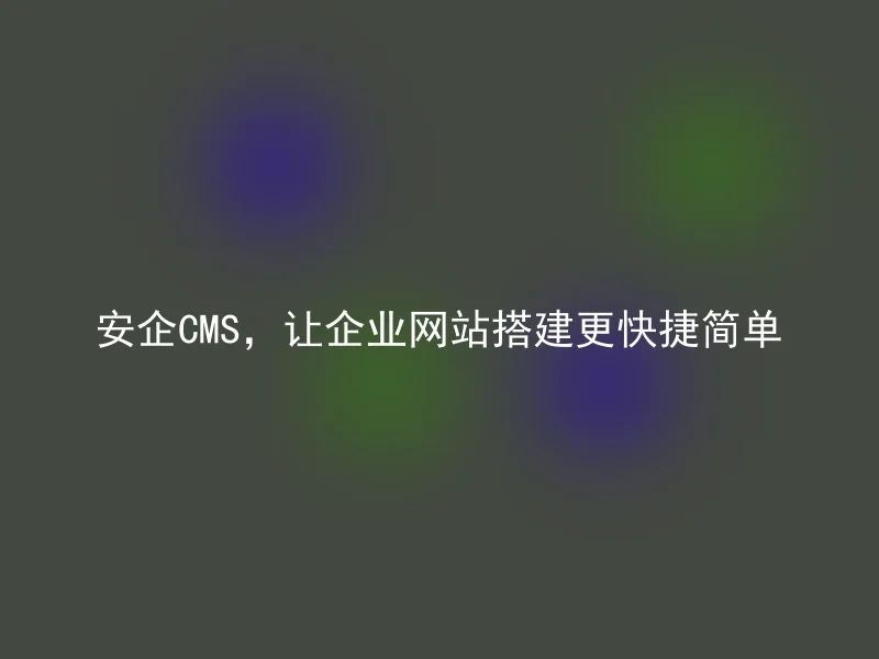 安企CMS，让企业网站搭建更快捷简单