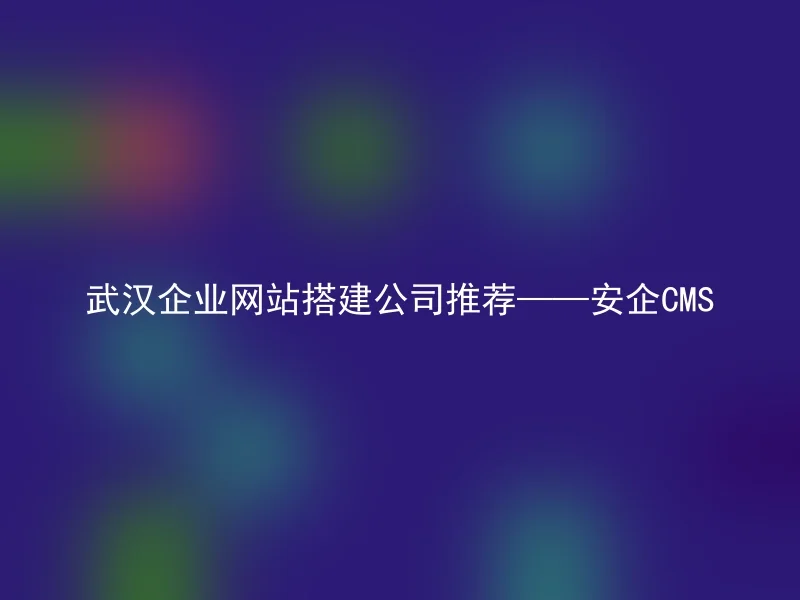 武汉企业网站搭建公司推荐——安企CMS
