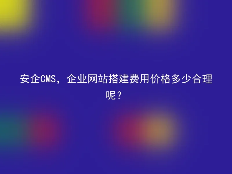 安企CMS，企业网站搭建费用价格多少合理呢？