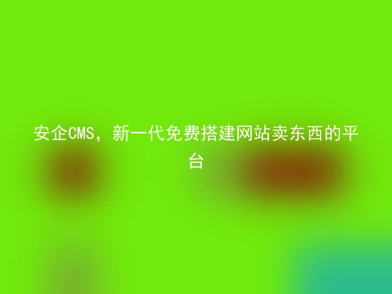 安企CMS，新一代免费搭建网站卖东西的平台