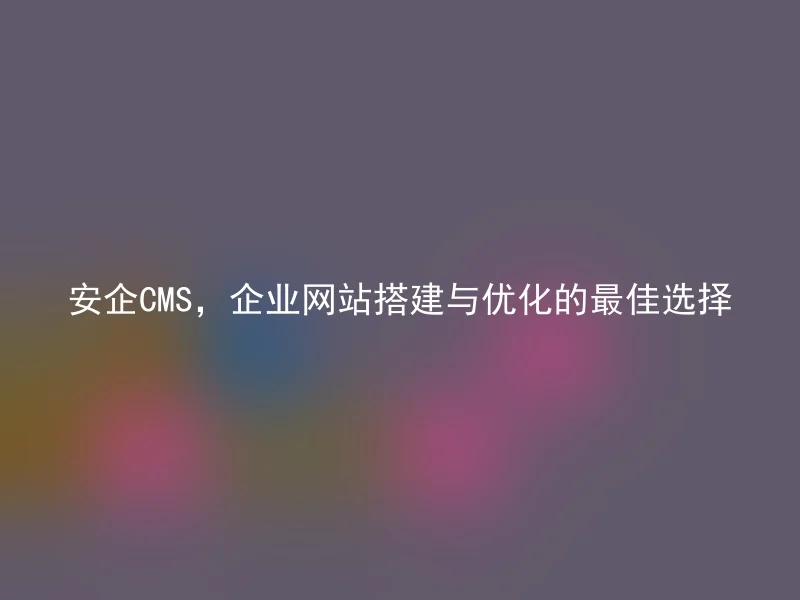 安企CMS，企业网站搭建与优化的最佳选择