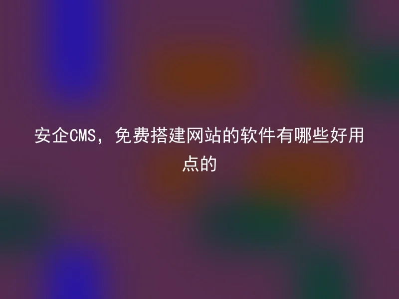 安企CMS，免费搭建网站的软件有哪些好用点的