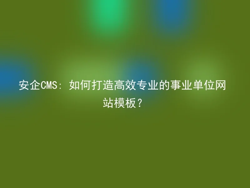 安企CMS: 如何打造高效专业的事业单位网站模板？