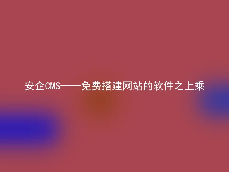 安企CMS——免费搭建网站的软件之上乘