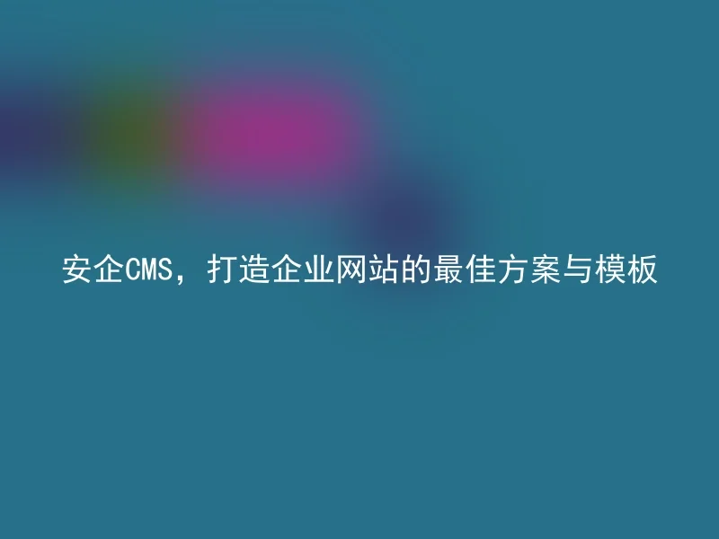 安企CMS，打造企业网站的最佳方案与模板