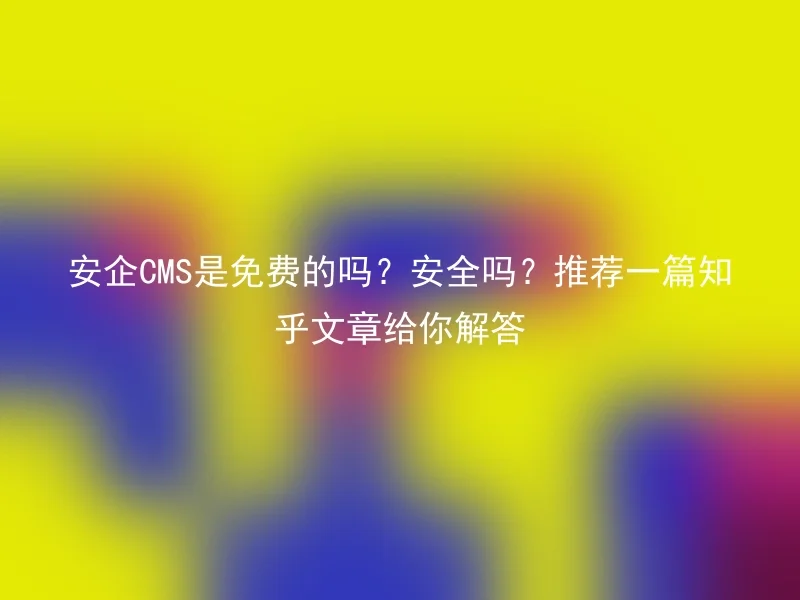 安企CMS是免费的吗？安全吗？推荐一篇知乎文章给你解答