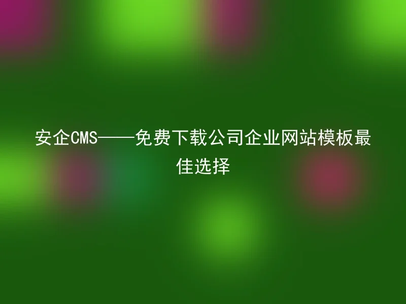 安企CMS——免费下载公司企业网站模板最佳选择