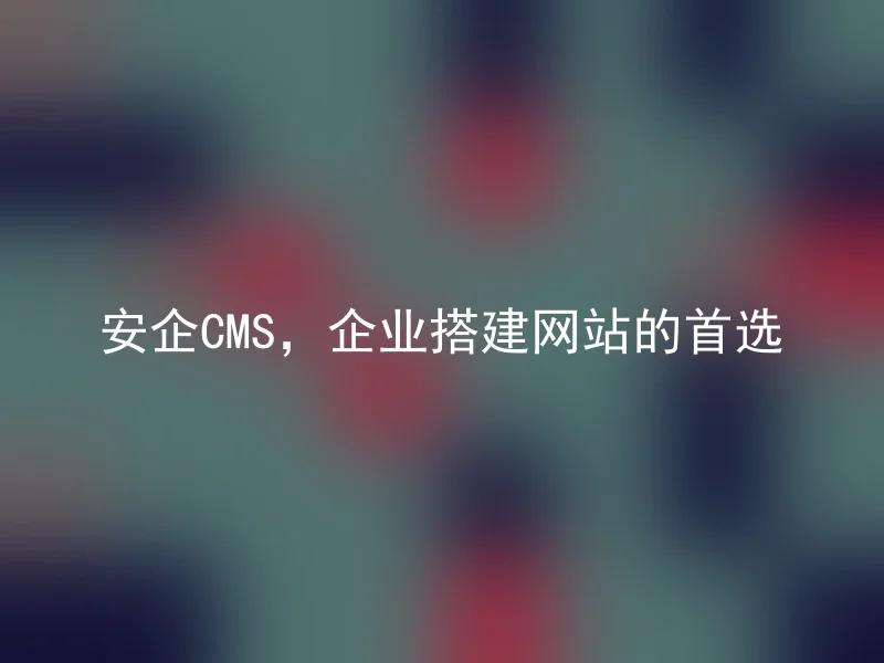 安企CMS，企业搭建网站的首选