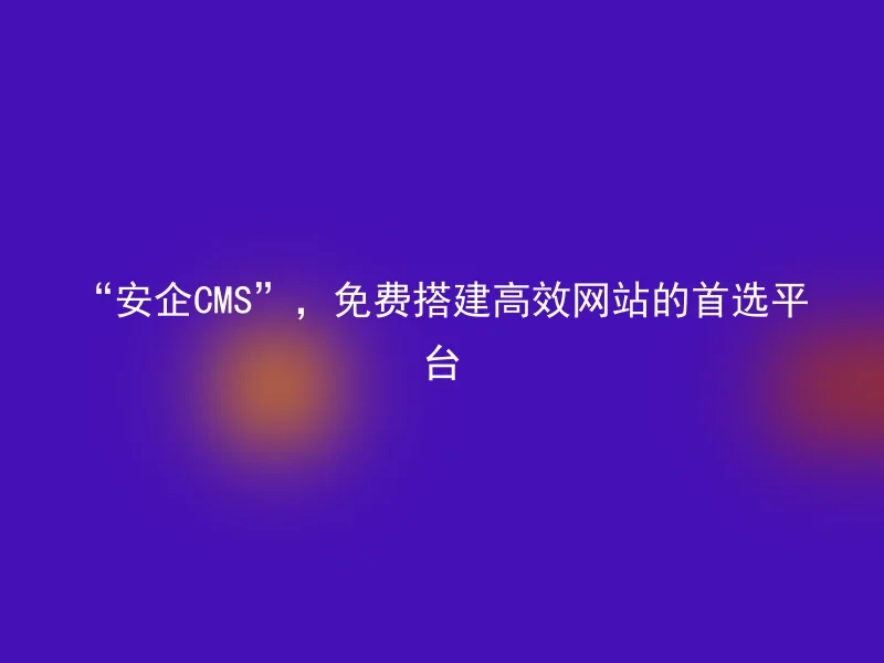 “安企CMS”，免费搭建高效网站的首选平台