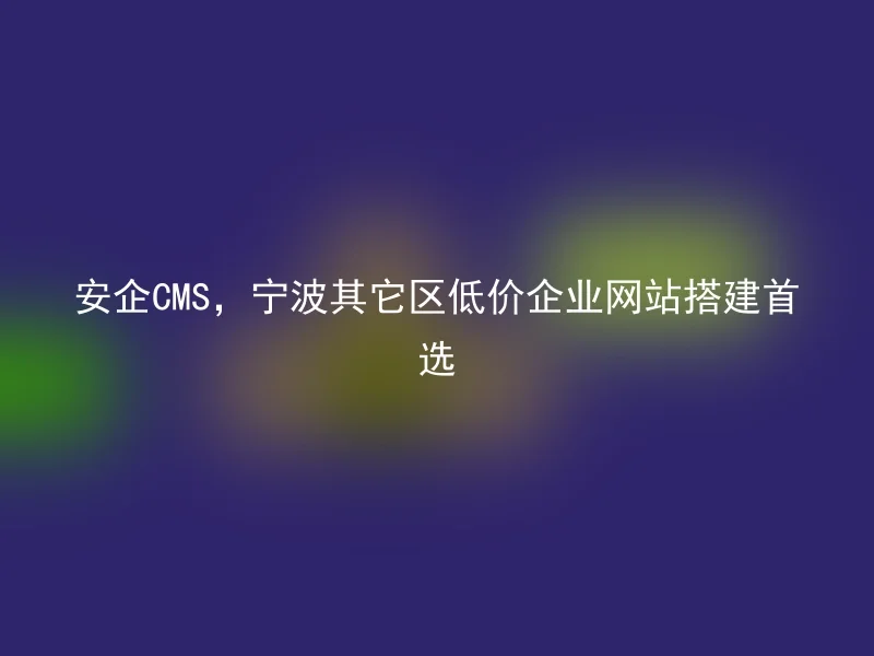 安企CMS，宁波其它区低价企业网站搭建首选