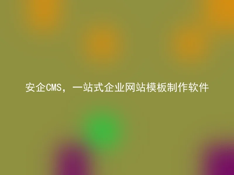 安企CMS，一站式企业网站模板制作软件