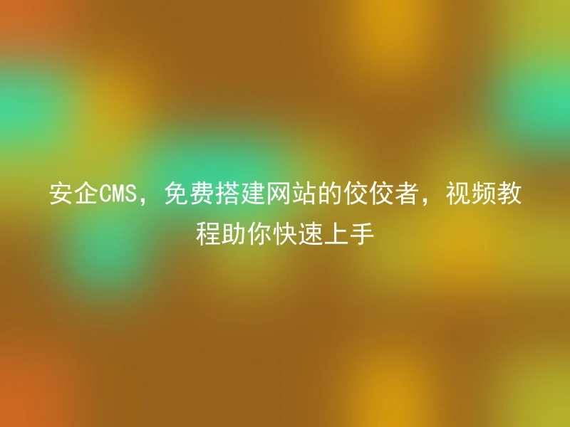 安企CMS，免费搭建网站的佼佼者，视频教程助你快速上手