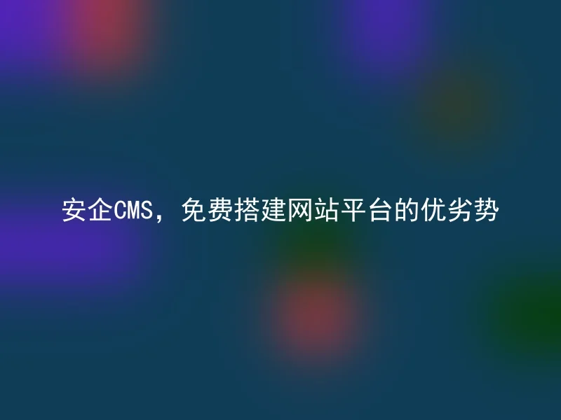 安企CMS，免费搭建网站平台的优劣势