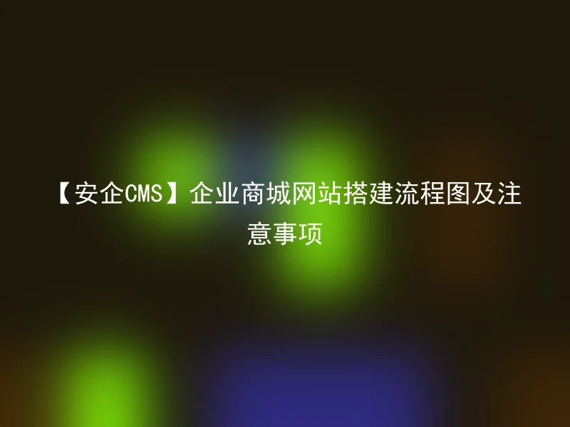 【安企CMS】企业商城网站搭建流程图及注意事项