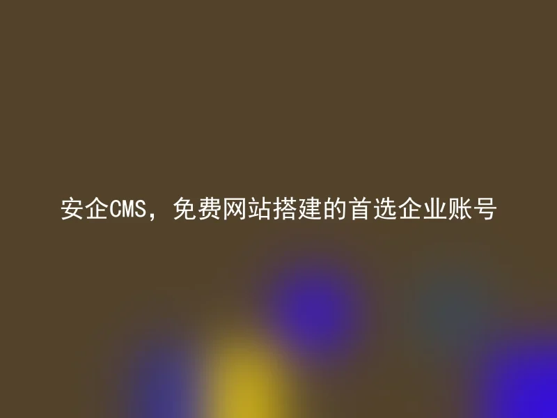 安企CMS，免费网站搭建的首选企业账号