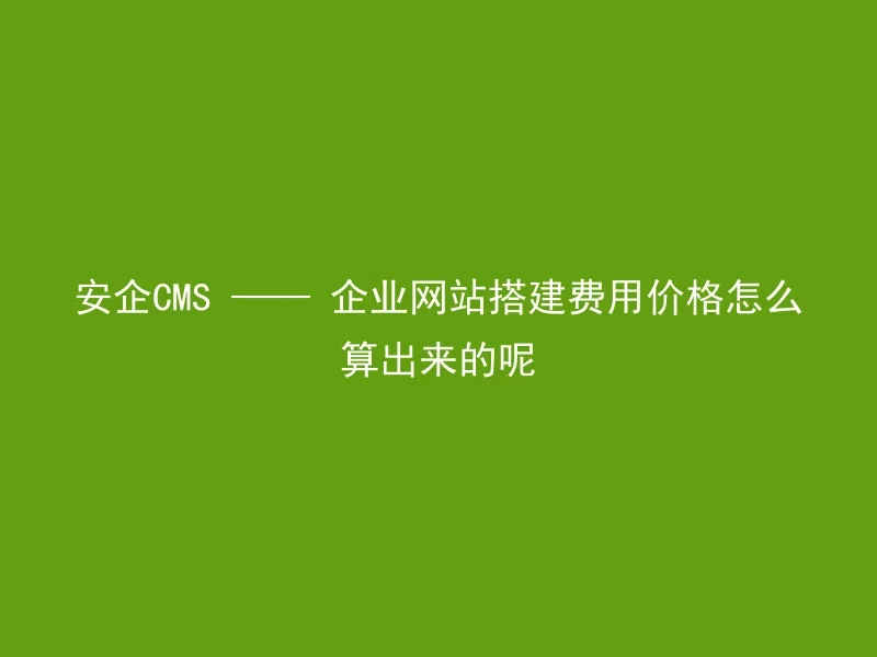 安企CMS —— 企业网站搭建费用价格怎么算出来的呢