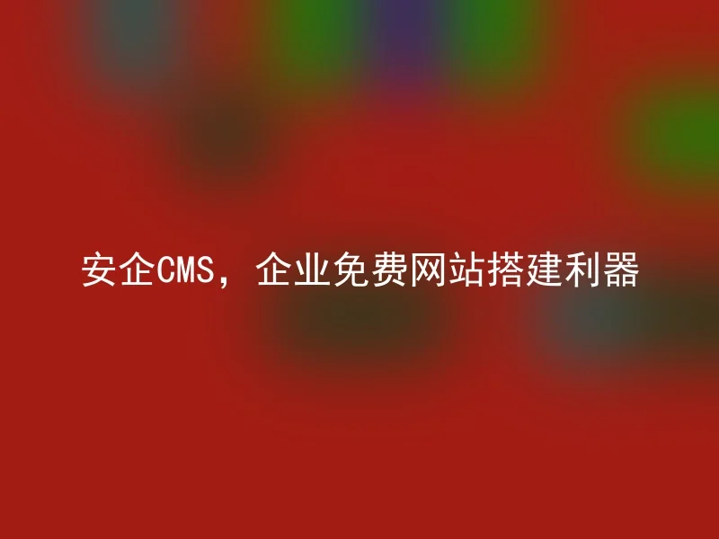 安企CMS，企业免费网站搭建利器