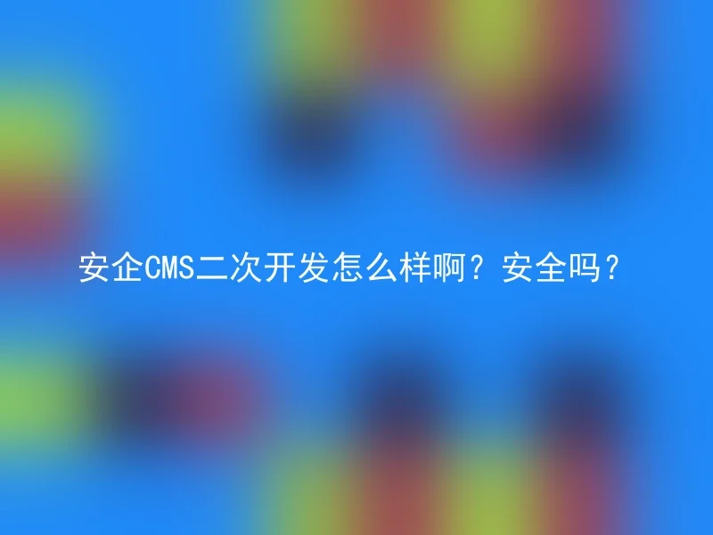 安企CMS二次开发怎么样啊?安全吗?