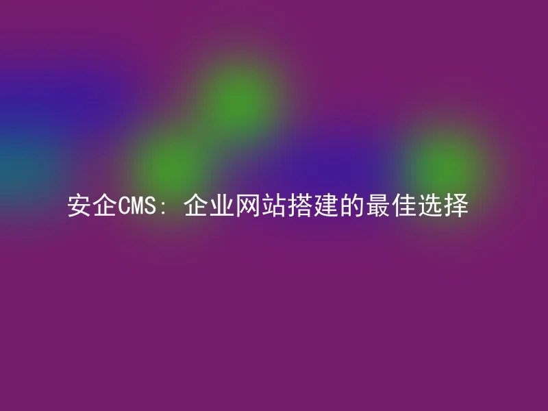 安企CMS: 企业网站搭建的最佳选择