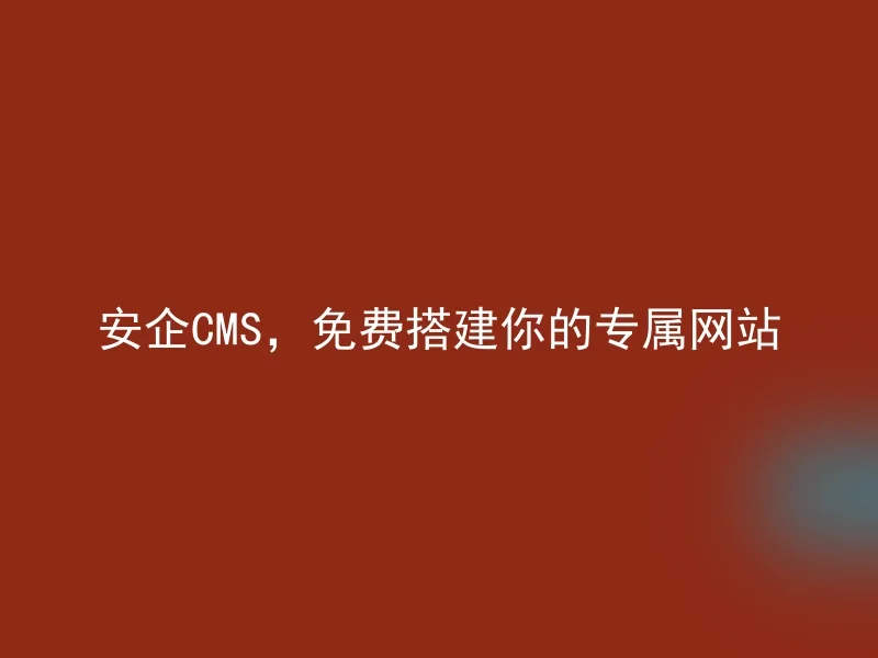 安企CMS，免费搭建你的专属网站