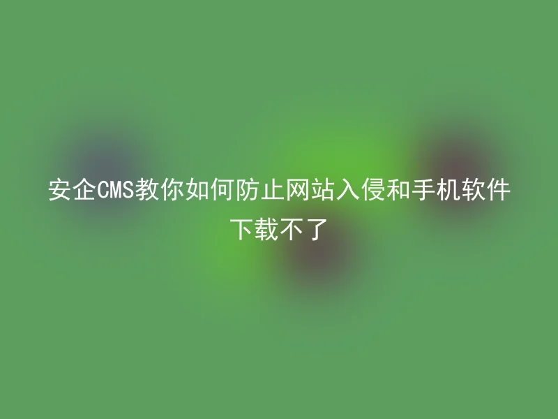 安企CMS教你如何防止网站入侵和手机软件下载不了