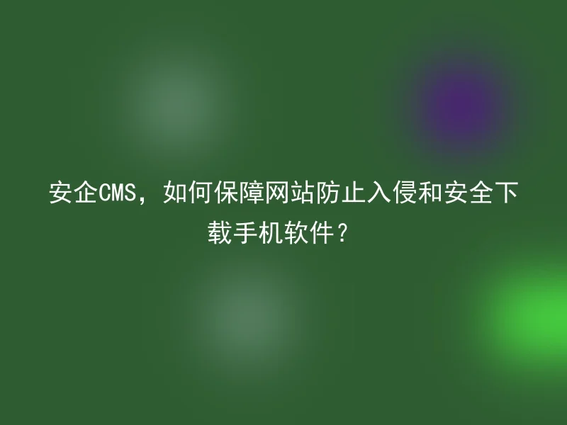 安企CMS,如何保障网站防止入侵和安全下载手机软件?