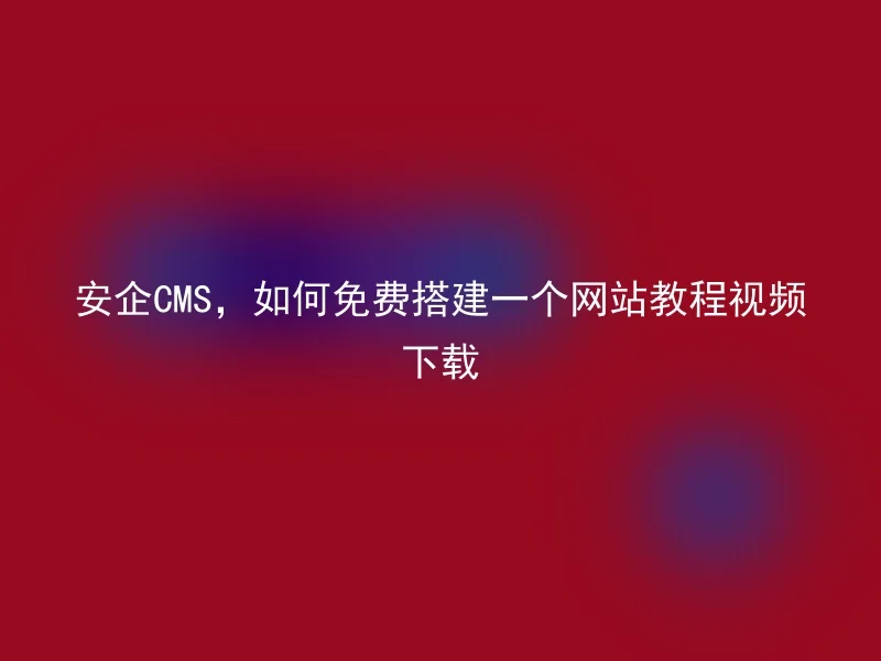 安企CMS，如何免费搭建一个网站教程视频下载