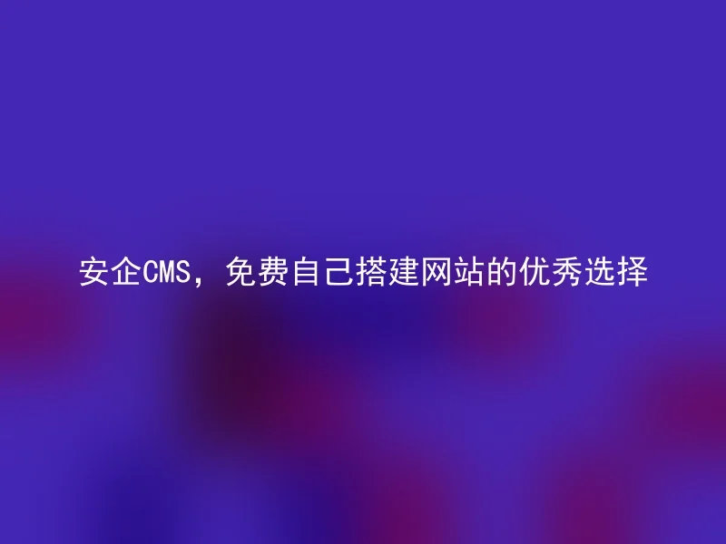 安企CMS，免费自己搭建网站的优秀选择