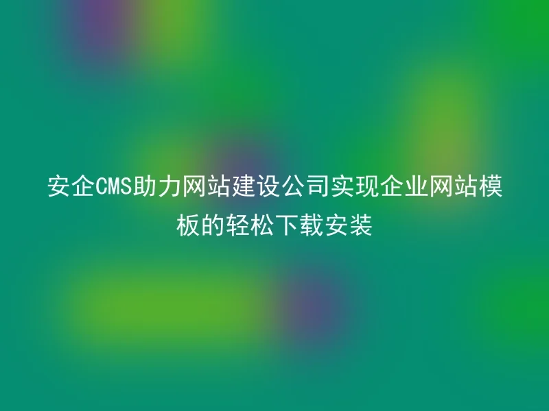 安企CMS助力网站建设公司实现企业网站模板的轻松下载安装
