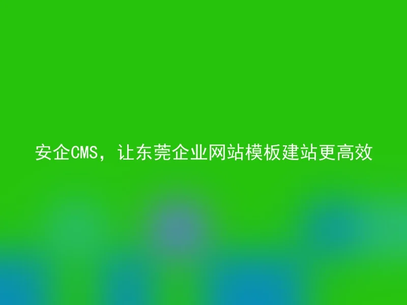 安企CMS,让东莞企业网站模板建站更高效