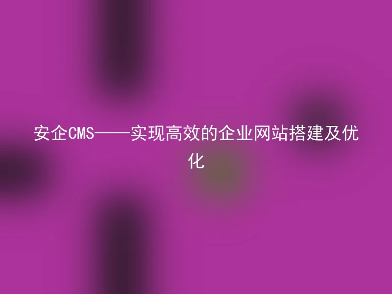 安企CMS——实现高效的企业网站搭建及优化