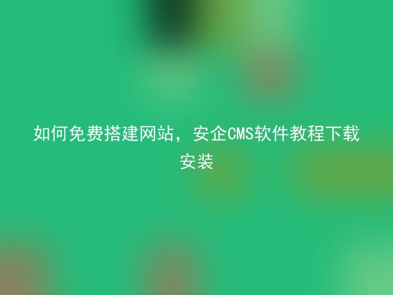 如何免费搭建网站,安企CMS软件教程下载安装