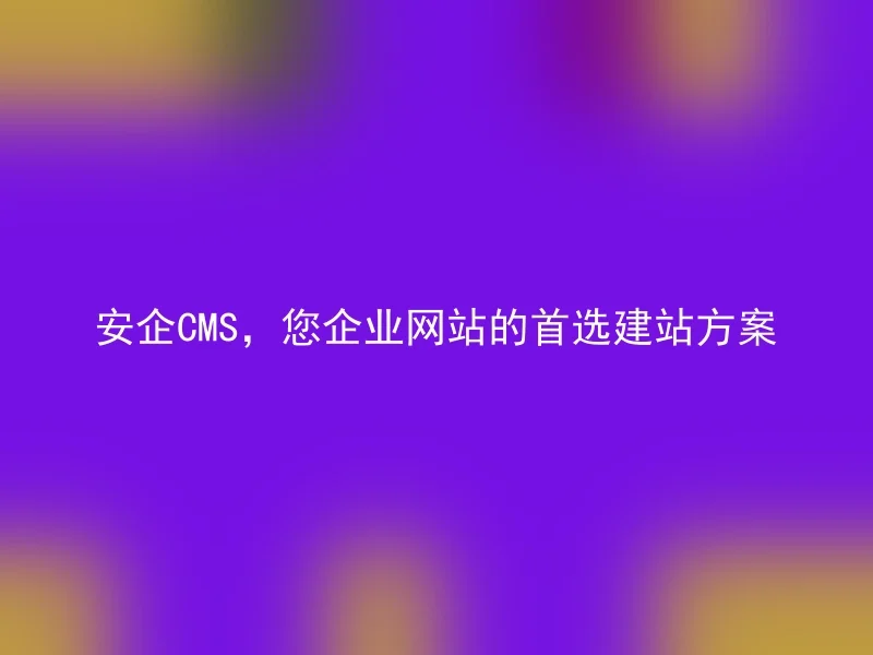 安企CMS,您企业网站的首选建站方案