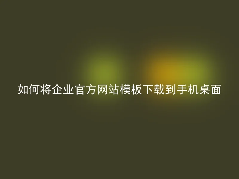 如何将企业官方网站模板下载到手机桌面