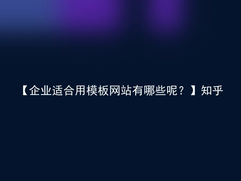 【企业适合用模板网站有哪些呢?】知乎