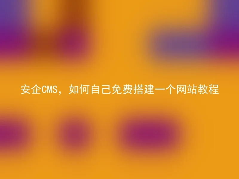 安企CMS,如何自己免费搭建一个网站教程