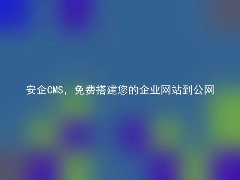 安企CMS,免费搭建您的企业网站到公网