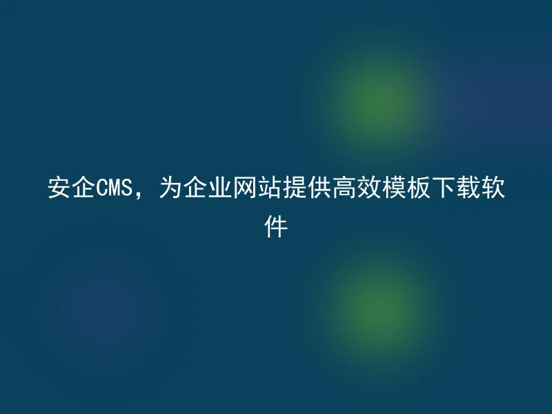 安企CMS,为企业网站提供高效模板下载软件
