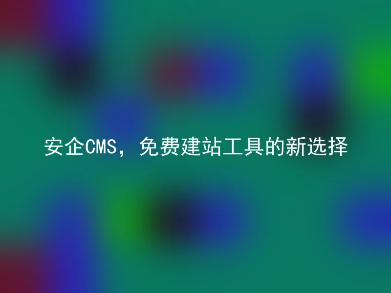 安企CMS,免费建站工具的新选择