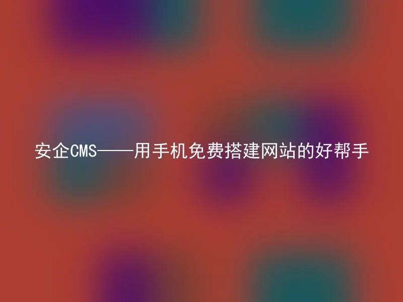 安企CMS——用手机免费搭建网站的好帮手