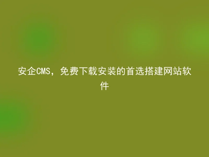 安企CMS,免费下载安装的首选搭建网站软件