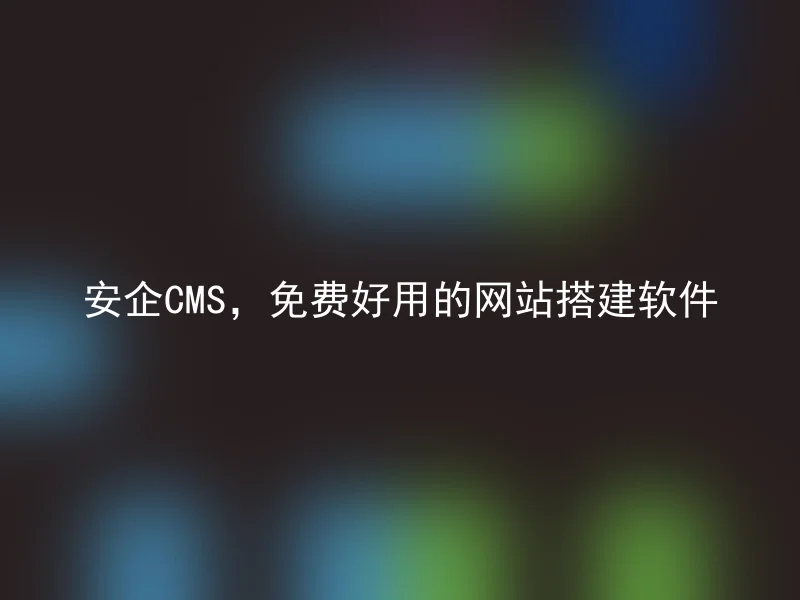 安企CMS,免费好用的网站搭建软件