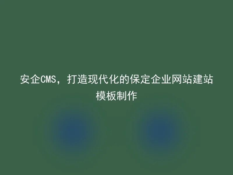 安企CMS,打造现代化的保定企业网站建站模板制作